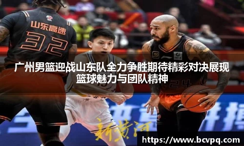 广州男篮迎战山东队全力争胜期待精彩对决展现篮球魅力与团队精神