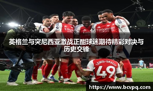 英格兰与突尼西亚激战正酣球迷期待精彩对决与历史交锋