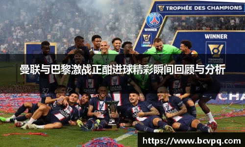 曼联与巴黎激战正酣进球精彩瞬间回顾与分析