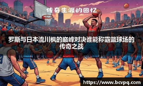 罗斯与日本流川枫的巅峰对决谁能称霸篮球场的传奇之战