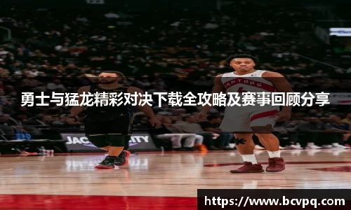 勇士与猛龙精彩对决下载全攻略及赛事回顾分享