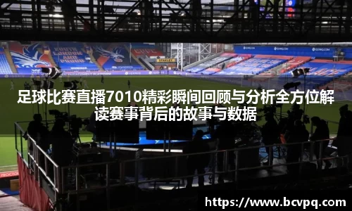 足球比赛直播7010精彩瞬间回顾与分析全方位解读赛事背后的故事与数据
