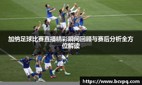 加纳足球比赛直播精彩瞬间回顾与赛后分析全方位解读