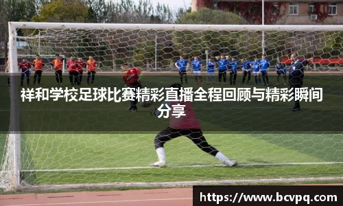 祥和学校足球比赛精彩直播全程回顾与精彩瞬间分享
