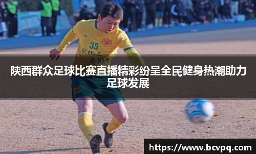 陕西群众足球比赛直播精彩纷呈全民健身热潮助力足球发展