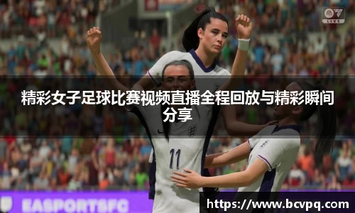 精彩女子足球比赛视频直播全程回放与精彩瞬间分享