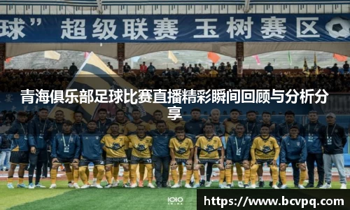 青海俱乐部足球比赛直播精彩瞬间回顾与分析分享