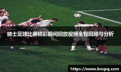 骑士足球比赛精彩瞬间回放视频全程回顾与分析