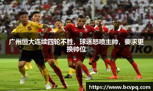 广州恒大连续四轮不胜，球迷怒喷主帅，要求更换帅位