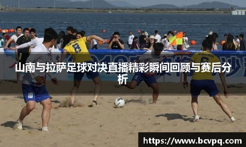 山南与拉萨足球对决直播精彩瞬间回顾与赛后分析