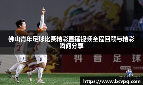 佛山青年足球比赛精彩直播视频全程回顾与精彩瞬间分享