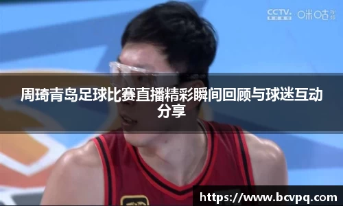 周琦青岛足球比赛直播精彩瞬间回顾与球迷互动分享