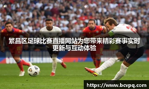 繁昌区足球比赛直播网站为您带来精彩赛事实时更新与互动体验