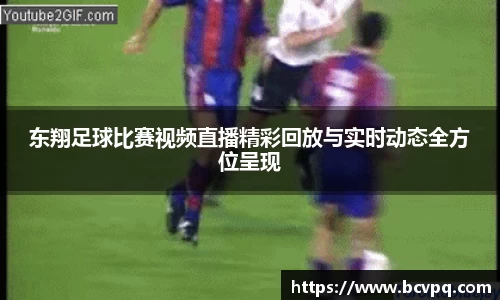 东翔足球比赛视频直播精彩回放与实时动态全方位呈现