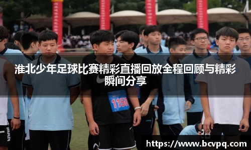 淮北少年足球比赛精彩直播回放全程回顾与精彩瞬间分享