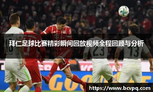 拜仁足球比赛精彩瞬间回放视频全程回顾与分析