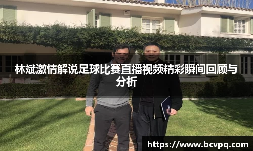 林斌激情解说足球比赛直播视频精彩瞬间回顾与分析