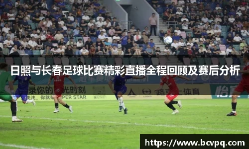 日照与长春足球比赛精彩直播全程回顾及赛后分析