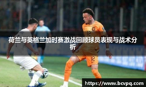 荷兰与英格兰加时赛激战回顾球员表现与战术分析
