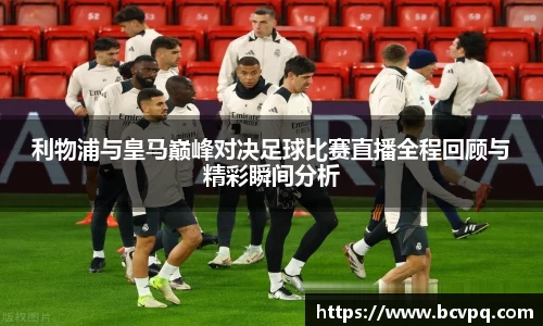 利物浦与皇马巅峰对决足球比赛直播全程回顾与精彩瞬间分析