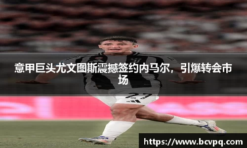 意甲巨头尤文图斯震撼签约内马尔，引爆转会市场
