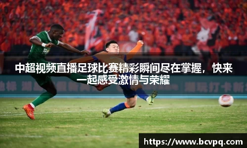 中超视频直播足球比赛精彩瞬间尽在掌握，快来一起感受激情与荣耀