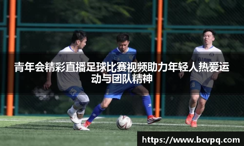 青年会精彩直播足球比赛视频助力年轻人热爱运动与团队精神