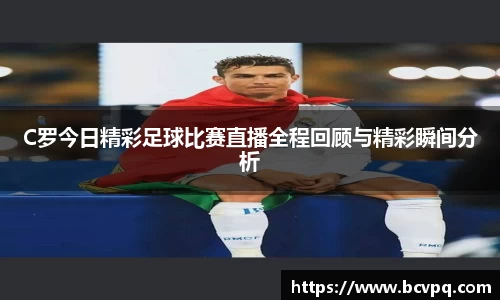 C罗今日精彩足球比赛直播全程回顾与精彩瞬间分析