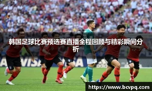 韩国足球比赛预选赛直播全程回顾与精彩瞬间分析
