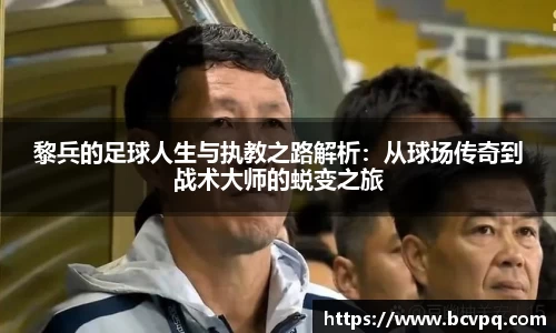 黎兵的足球人生与执教之路解析：从球场传奇到战术大师的蜕变之旅
