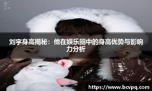 刘宇身高揭秘：他在娱乐圈中的身高优势与影响力分析