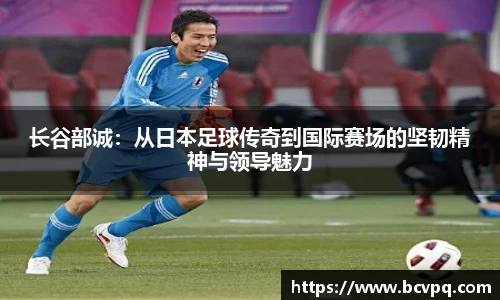长谷部诚：从日本足球传奇到国际赛场的坚韧精神与领导魅力