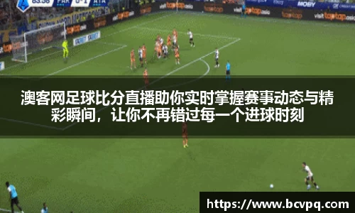 澳客网足球比分直播助你实时掌握赛事动态与精彩瞬间，让你不再错过每一个进球时刻