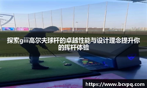 探索giii高尔夫球杆的卓越性能与设计理念提升你的挥杆体验