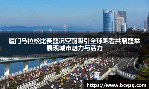 厦门马拉松比赛盛况空前吸引全球跑者共襄盛举展现城市魅力与活力