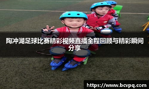 陶冲湖足球比赛精彩视频直播全程回顾与精彩瞬间分享