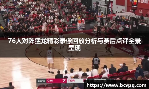 76人对阵猛龙精彩录像回放分析与赛后点评全景呈现