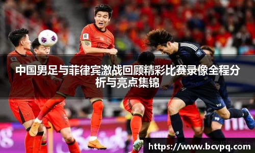中国男足与菲律宾激战回顾精彩比赛录像全程分析与亮点集锦