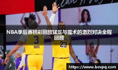 NBA季后赛精彩回放猛龙与魔术的激烈对决全程回顾