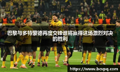 巴黎与多特蒙德再度交锋谁将赢得这场激烈对决的胜利