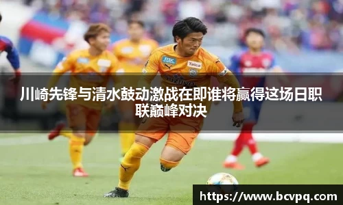 川崎先锋与清水鼓动激战在即谁将赢得这场日职联巅峰对决
