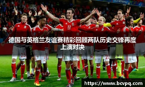 德国与英格兰友谊赛精彩回顾两队历史交锋再度上演对决