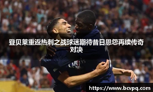 登贝莱重返热刺之战球迷期待昔日恩怨再续传奇对决